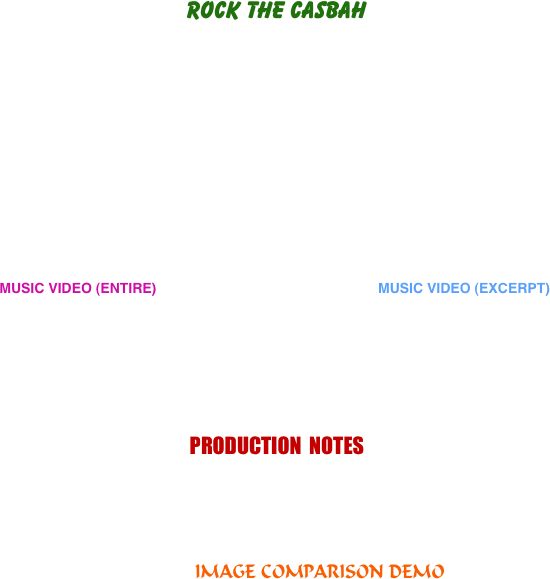 ROCK THE CASBAH















                        MUSIC VIDEO (ENTIRE)                                                         MUSIC VIDEO (EXCERPT)








PRODUCTION  NOTES






                                                         IMAGE COMPARISON DEMO









